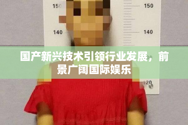 国产新兴技术引领行业发展，前景广阔国际娱乐