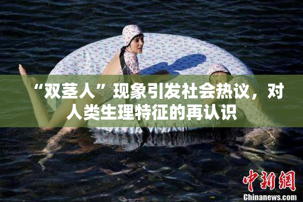 “双茎人”现象引发社会热议，对人类生理特征的再认识