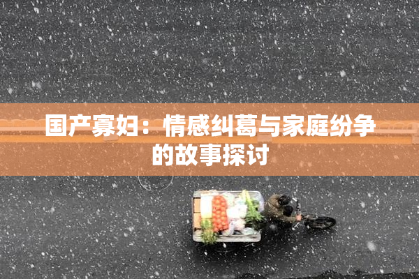 国产寡妇：情感纠葛与家庭纷争的故事探讨