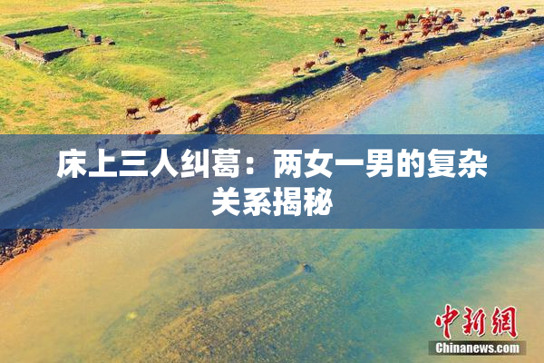 床上三人纠葛：两女一男的复杂关系揭秘