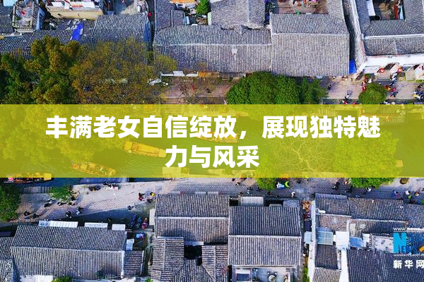丰满老女自信绽放，展现独特魅力与风采