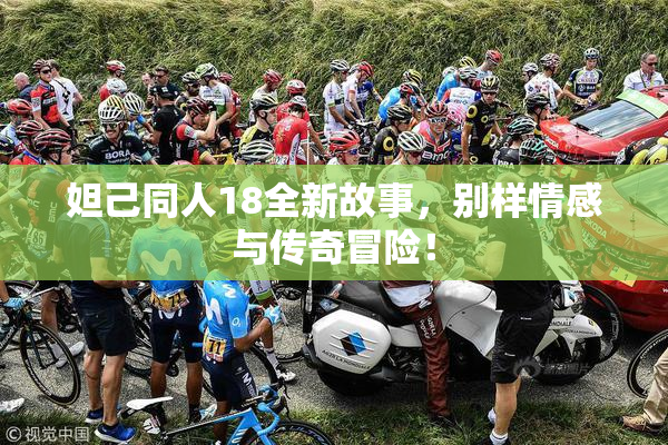 妲己同人18全新故事，别样情感与传奇冒险！