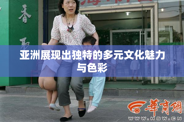 亚洲展现出独特的多元文化魅力与色彩