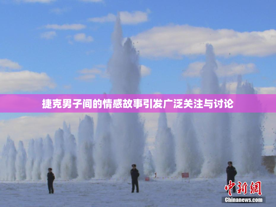 捷克男子间的情感故事引发广泛关注与讨论
