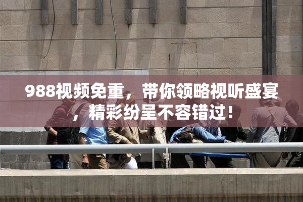988视频免重，带你领略视听盛宴，精彩纷呈不容错过！