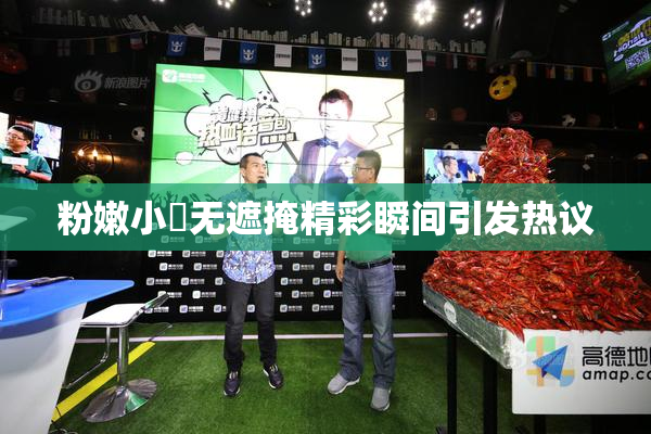 粉嫩小泬无遮掩精彩瞬间引发热议