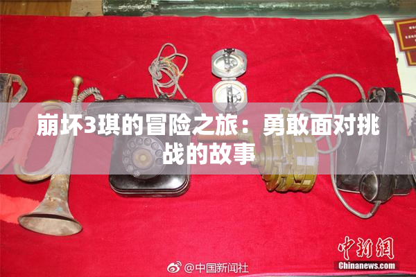 崩坏3琪的冒险之旅：勇敢面对挑战的故事
