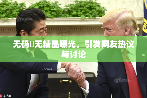 无码囯无精品曝光，引发网友热议与讨论