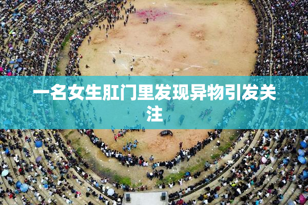 一名女生肛门里发现异物引发关注