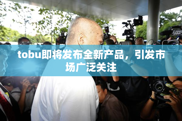 tobu即将发布全新产品，引发市场广泛关注