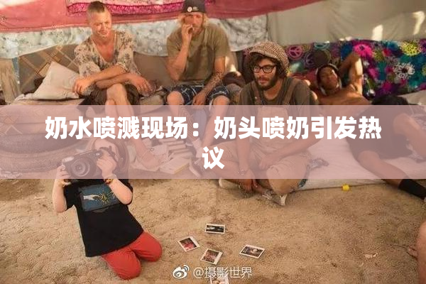 奶水喷溅现场：奶头喷奶引发热议