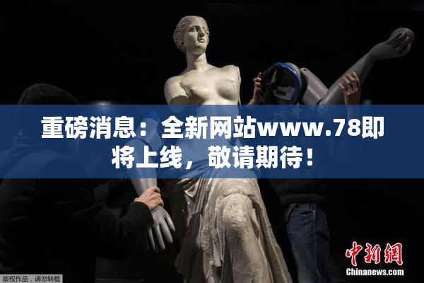 重磅消息：全新网站www.78即将上线，敬请期待！
