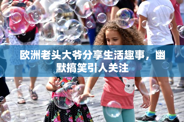 欧洲老头大爷分享生活趣事，幽默搞笑引人关注