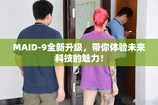 MAID-9全新升级，带你体验未来科技的魅力！