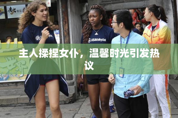 主人揉捏女仆，温馨时光引发热议