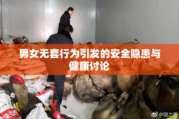 男女无套行为引发的安全隐患与健康讨论