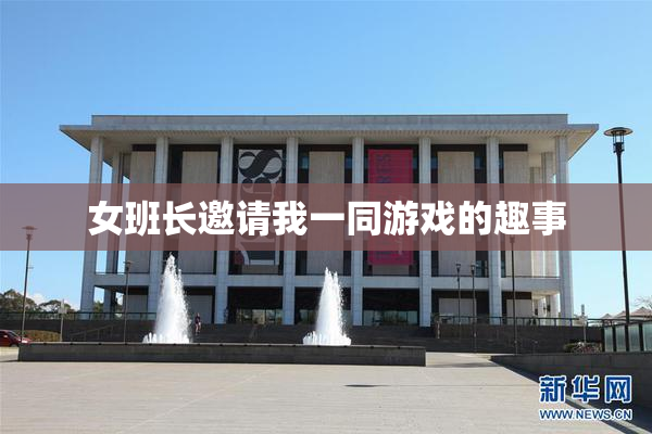 女班长邀请我一同游戏的趣事