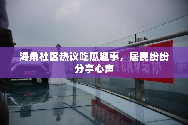 海角社区热议吃瓜趣事，居民纷纷分享心声
