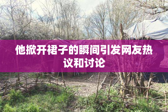 他掀开裙子的瞬间引发网友热议和讨论