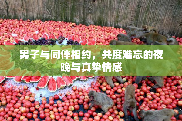 男子与同伴相约，共度难忘的夜晚与真挚情感