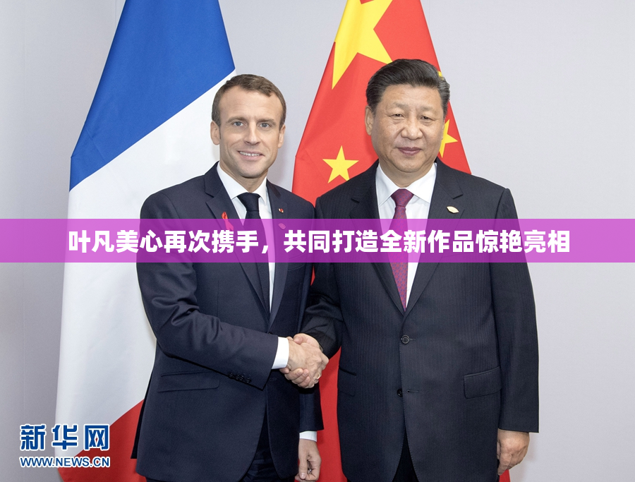 叶凡美心再次携手，共同打造全新作品惊艳亮相