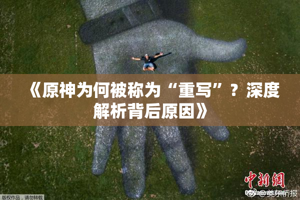 《原神为何被称为“重写”？深度解析背后原因》
