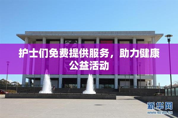 护士们免费提供服务，助力健康公益活动