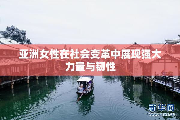 亚洲女性在社会变革中展现强大力量与韧性