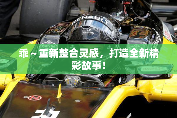 乖～重新整合灵感，打造全新精彩故事！