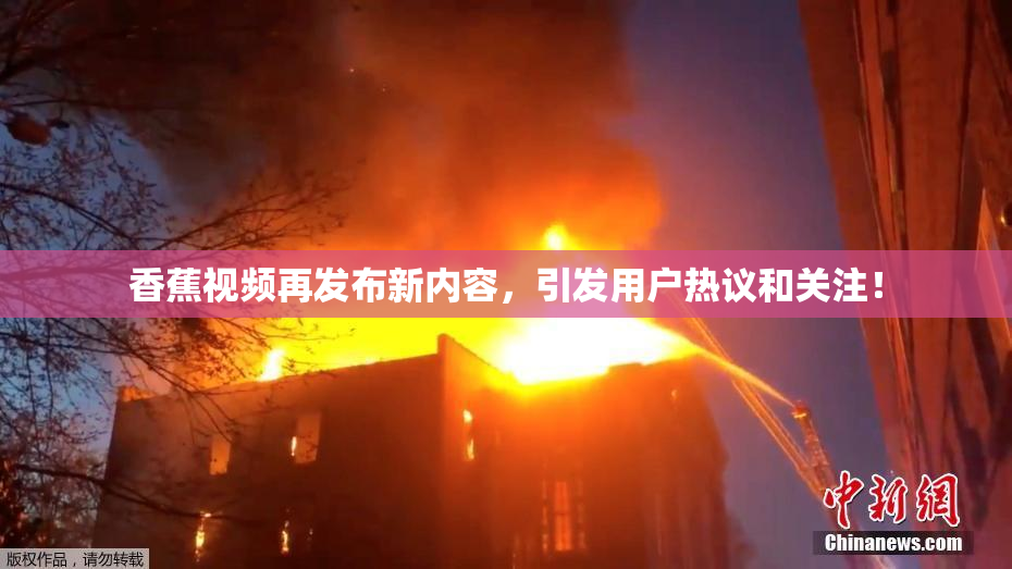 香蕉视频再发布新内容，引发用户热议和关注！