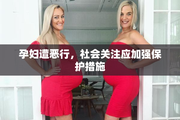 孕妇遭恶行，社会关注应加强保护措施