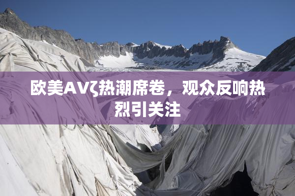 欧美AVζ热潮席卷，观众反响热烈引关注