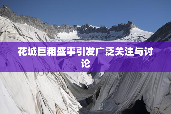 花城巨粗盛事引发广泛关注与讨论