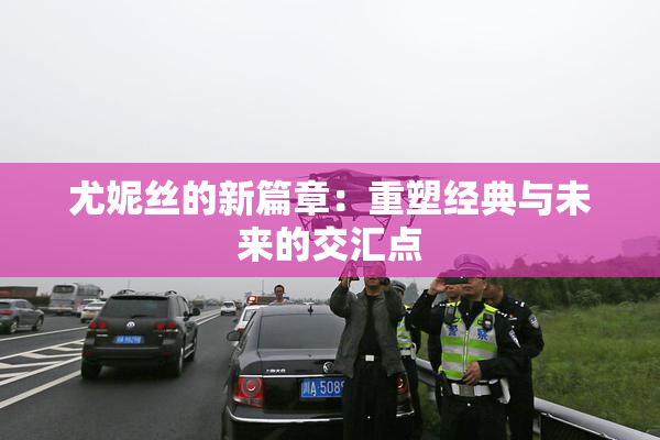 尤妮丝的新篇章：重塑经典与未来的交汇点