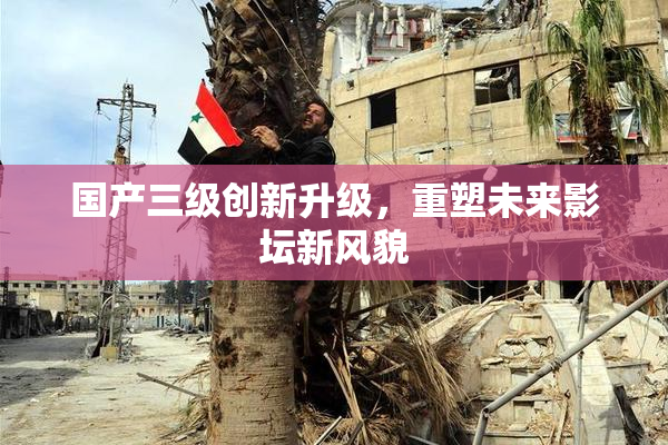国产三级创新升级，重塑未来影坛新风貌