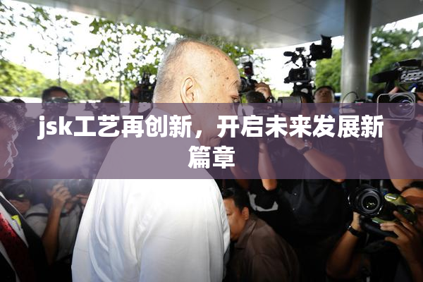 jsk工艺再创新，开启未来发展新篇章