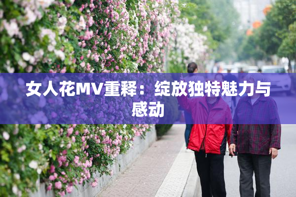 女人花MV重释：绽放独特魅力与感动