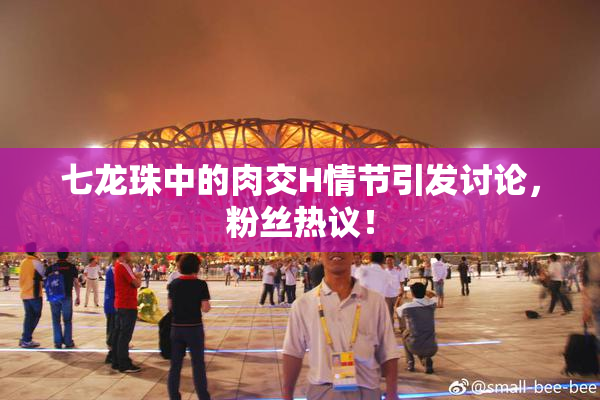七龙珠中的肉交H情节引发讨论，粉丝热议！