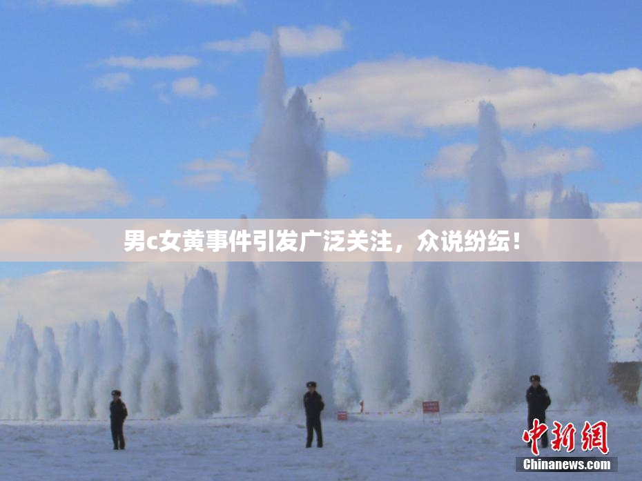 男c女黄事件引发广泛关注，众说纷纭！