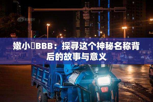 嫩小槡BBB：探寻这个神秘名称背后的故事与意义