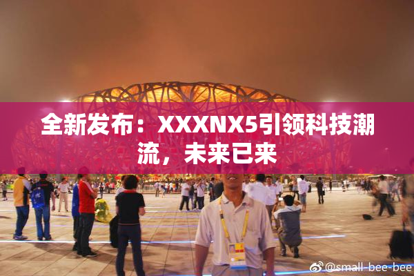 全新发布：XXXNX5引领科技潮流，未来已来