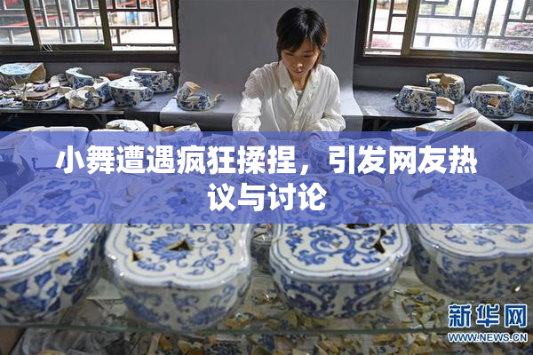 小舞遭遇疯狂揉捏，引发网友热议与讨论