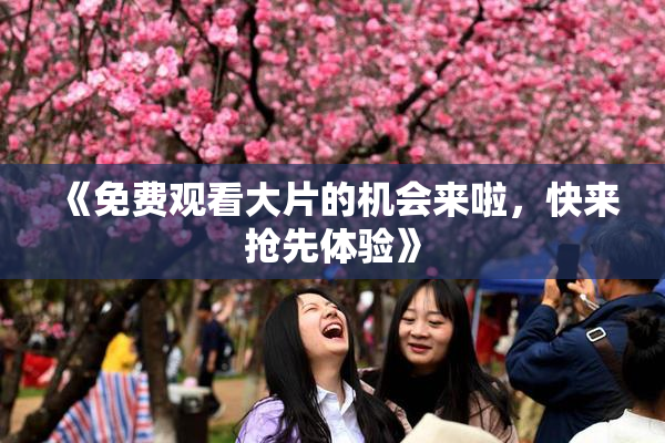 《免费观看大片的机会来啦，快来抢先体验》