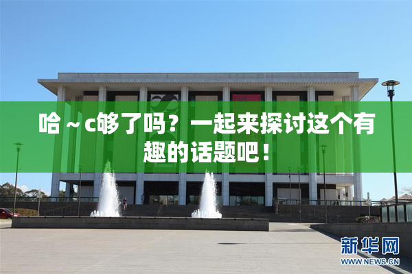 哈～c够了吗？一起来探讨这个有趣的话题吧！