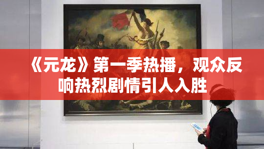 《元龙》第一季热播，观众反响热烈剧情引人入胜