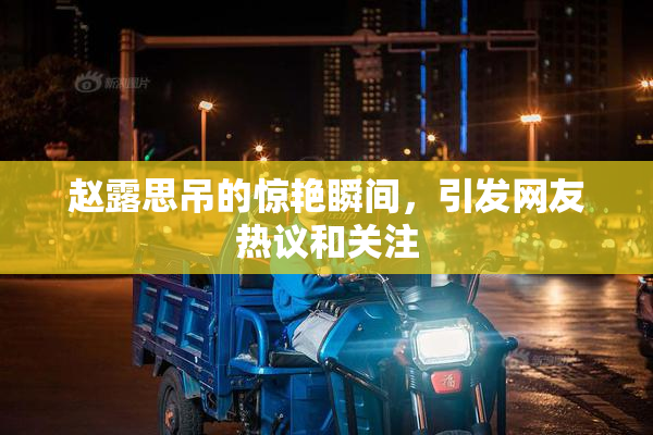 赵露思吊的惊艳瞬间，引发网友热议和关注