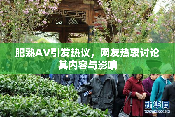 肥熟AV引发热议，网友热衷讨论其内容与影响