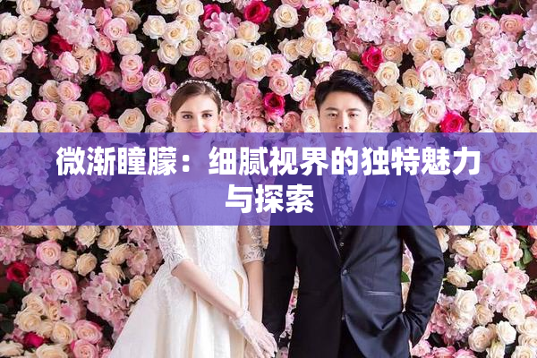 微渐瞳朦：细腻视界的独特魅力与探索