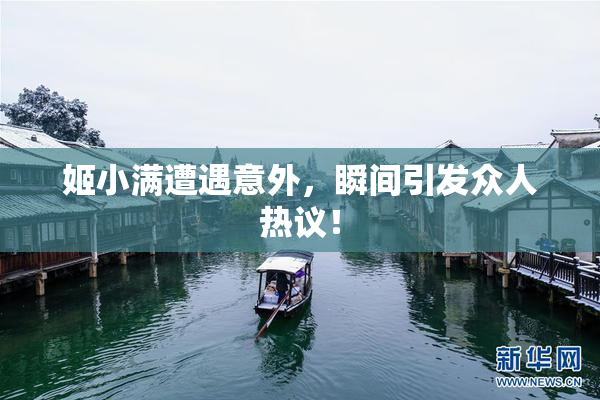 姬小满遭遇意外，瞬间引发众人热议！