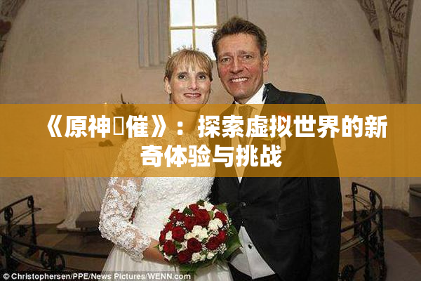 《原神婬催》：探索虚拟世界的新奇体验与挑战